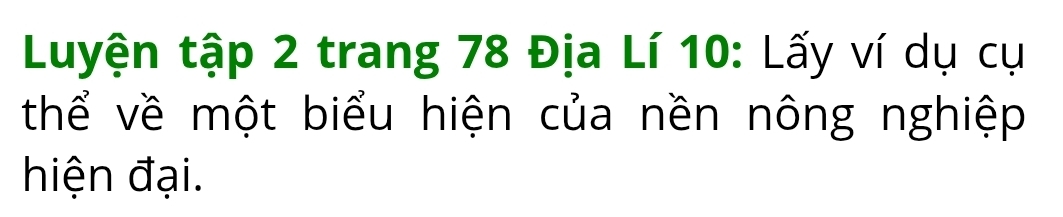 Luyện tập 2 trang 78 Địa Lí 10 : Lấy ví dụ cụ 
thể về một biểu hiện của nền nông nghiệp 
hiện đại.