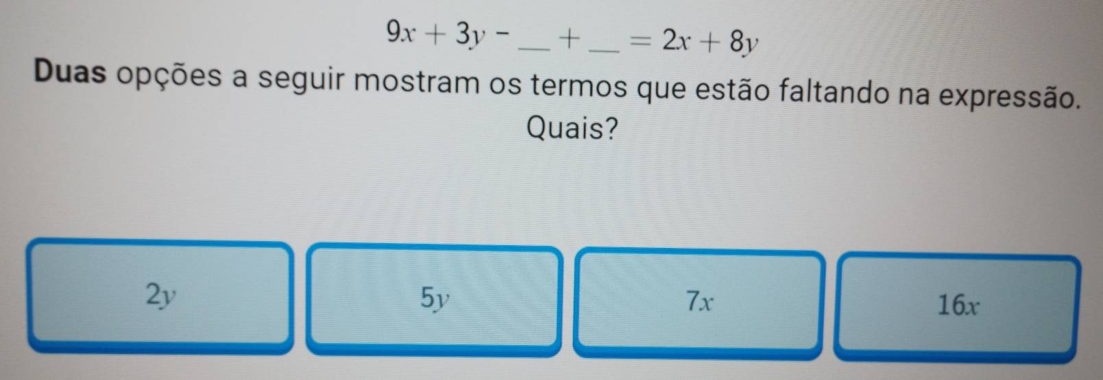 9x+3y- _ + _  =2x+8y
Duas opções a seguir mostram os termos que estão faltando na expressão.
Quais?
2y
7x
5y 16x