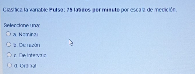 Clasifica la variable Pulso: 75 latidos por minuto por escala de medición.
Seleccione una:
a. Nominal
b. De razón
c. De intervalo
d. Ordinal