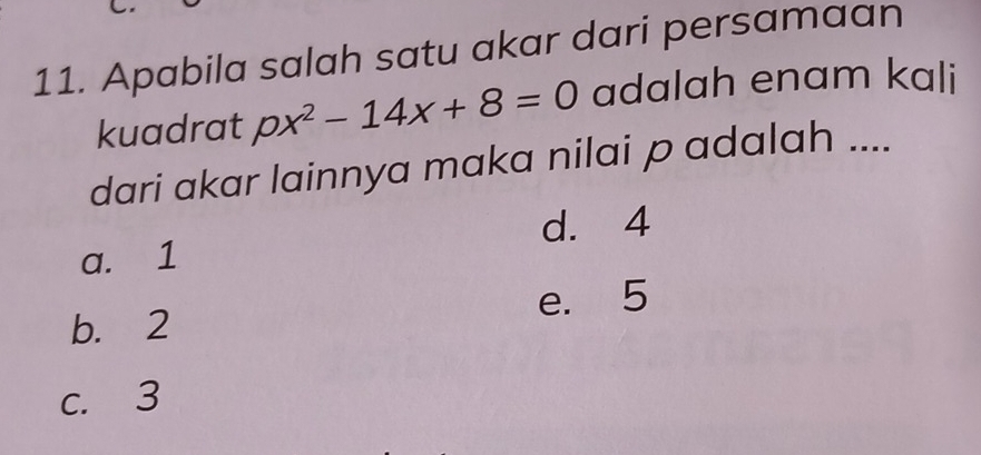 Apabila salah satu akar dari persamaan
kuadrat px^2-14x+8=0 adalah enam kali
dari akar lainnya maka nilai p adalah ....
d. 4
a. 1
b. 2 e. 5
c. 3