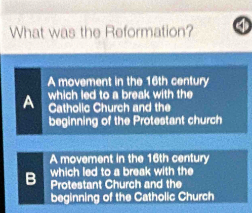 What was the Reformation? ④
A movement in the 16th century
A which led to a break with the
Catholic Church and the
beginning of the Protestant church
A movement in the 16th century
B which led to a break with the
Protestant Church and the
beginning of the Catholic Church