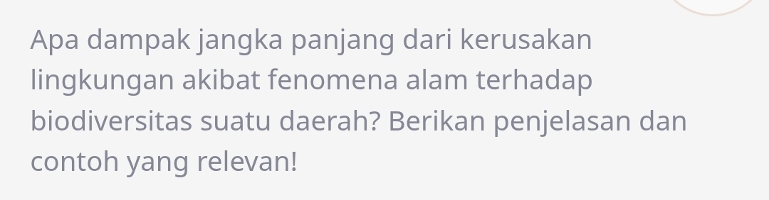 Apa dampak jangka panjang dari kerusakan 
lingkungan akibat fenomena alam terhadap 
biodiversitas suatu daerah? Berikan penjelasan dan 
contoh yang relevan!