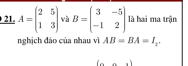 A=beginpmatrix 2&5 1&3endpmatrix và B=beginpmatrix 3&-5 -1&2endpmatrix là hai ma trận 
nghịch đảo của nhau vì AB=BA=I_2. 
()