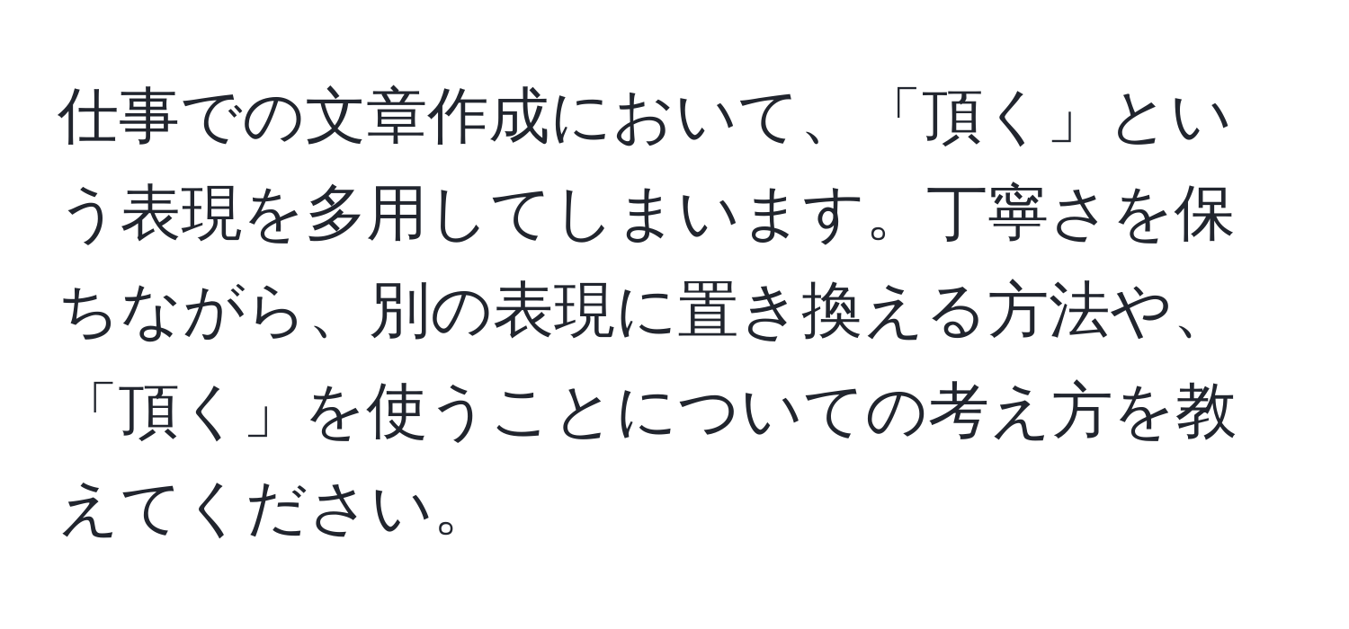 仕事での文章作成において、「頂く」という表現を多用してしまいます。丁寧さを保ちながら、別の表現に置き換える方法や、「頂く」を使うことについての考え方を教えてください。