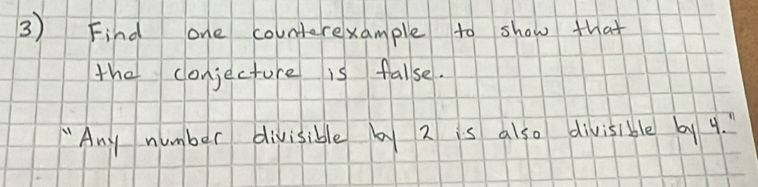 Find one counterexample to show that 
the conjecture is false. 
"Any number divisible by 2 is also divisible by y.