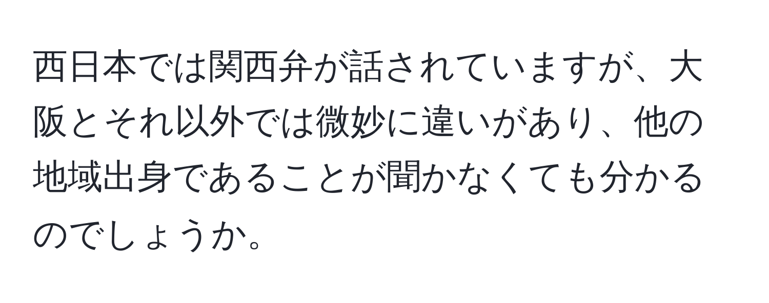 西日本では関西弁が話されていますが、大阪とそれ以外では微妙に違いがあり、他の地域出身であることが聞かなくても分かるのでしょうか。