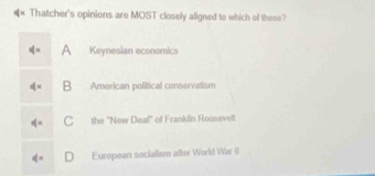 €« Thatcher's opinions are MOST closely aligned to which of these?
q= A Keynesian economics
B American political conservatism
q= C the "New Deal" of Franklin Roosevell
q= D European socialism after World War II