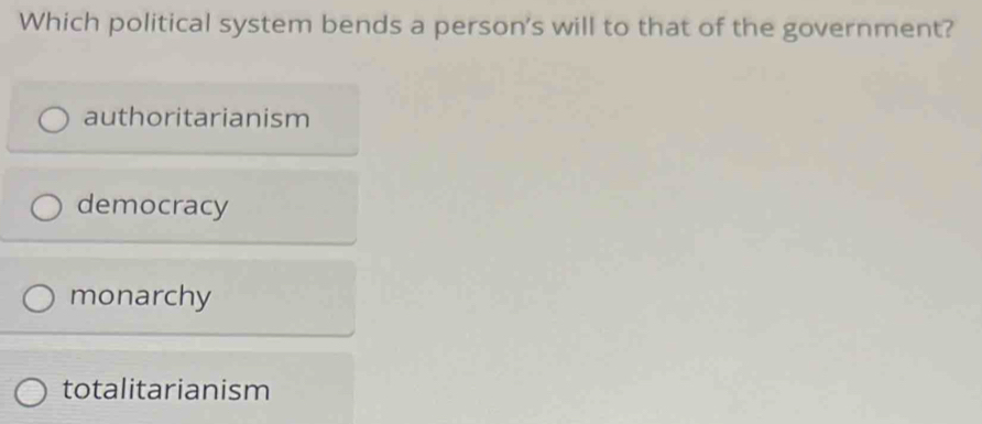 Which political system bends a person's will to that of the government?
authoritarianism
democracy
monarchy
totalitarianism