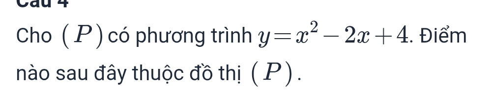 Cau 4 
Cho ( P ) có phương trình y=x^2-2x+4. Điểm 
nào sau đây thuộc đồ thị (P).