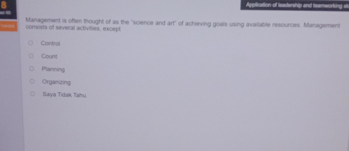 Application of leadership and teamworking sk
ar 90
Management is often thought of as the "science and art" of achieving goals using available resources. Management
Tandial consists of several activities, except
Control
Count
Planning
Organizing
Saya Tidak Tahu.
