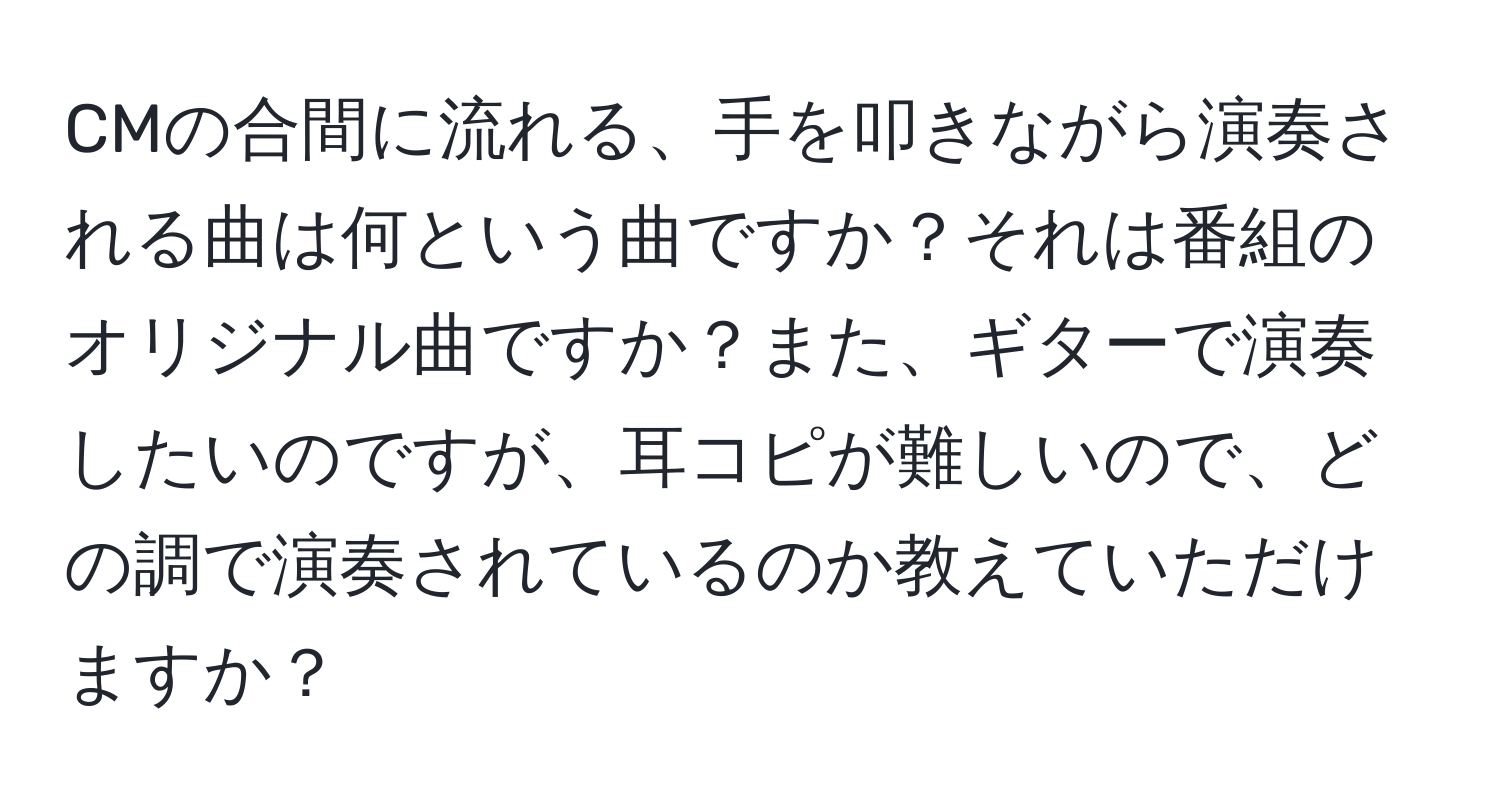 CMの合間に流れる、手を叩きながら演奏される曲は何という曲ですか？それは番組のオリジナル曲ですか？また、ギターで演奏したいのですが、耳コピが難しいので、どの調で演奏されているのか教えていただけますか？