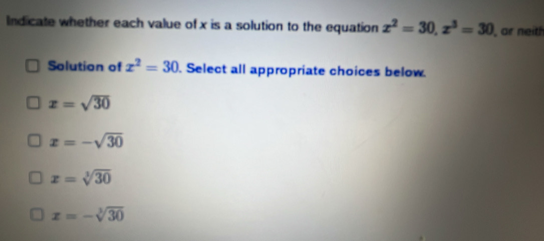 Indicate whether each value of x is a solution to the equation x^2=30, x^3=30 or neith
Solution of x^2=30. Select all appropriate choices below.
x=sqrt(30)
x=-sqrt(30)
x=sqrt[3](30)
x=-sqrt[3](30)