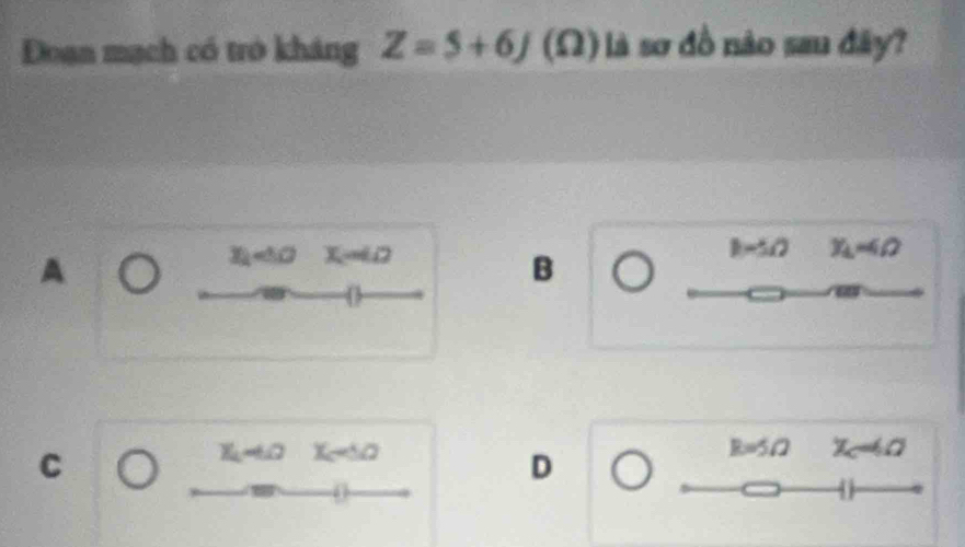 Đoạn mạch có trò kháng Z=5+6J (Ω) là sơ đồ nào sau đây?
B=5x2 y_b=4!= 
A
B
C
R=5Ω
D