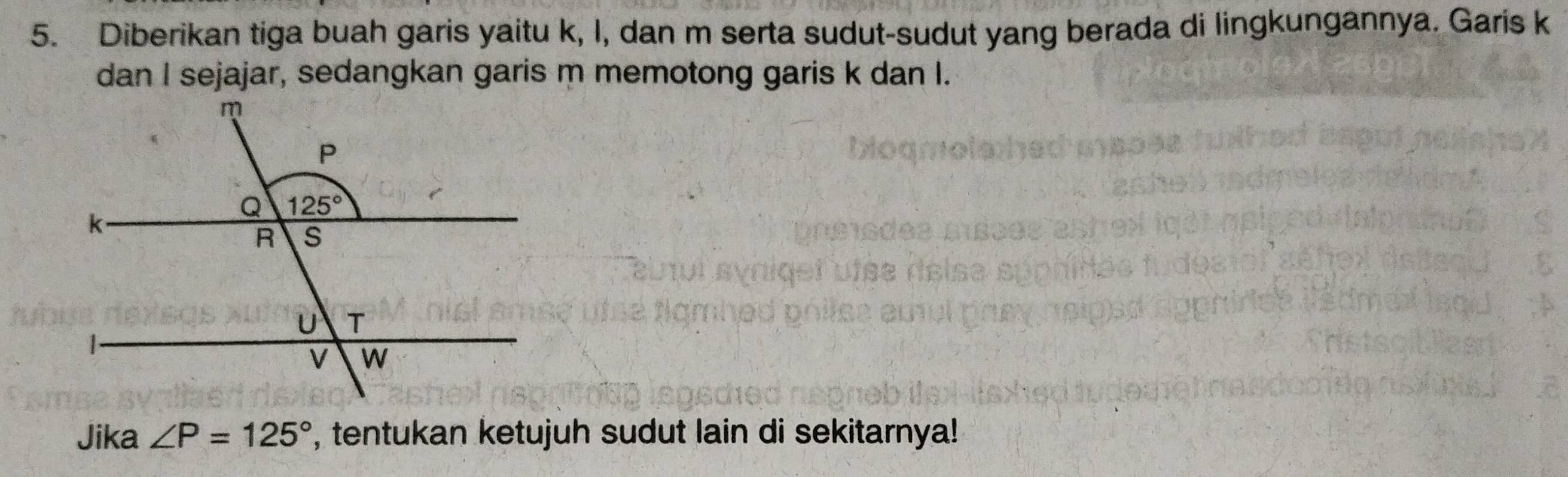 Diberikan tiga buah garis yaitu k, I, dan m serta sudut-sudut yang berada di lingkungannya. Garis k
Jika ∠ P=125° , tentukan ketujuh sudut lain di sekitarnya!