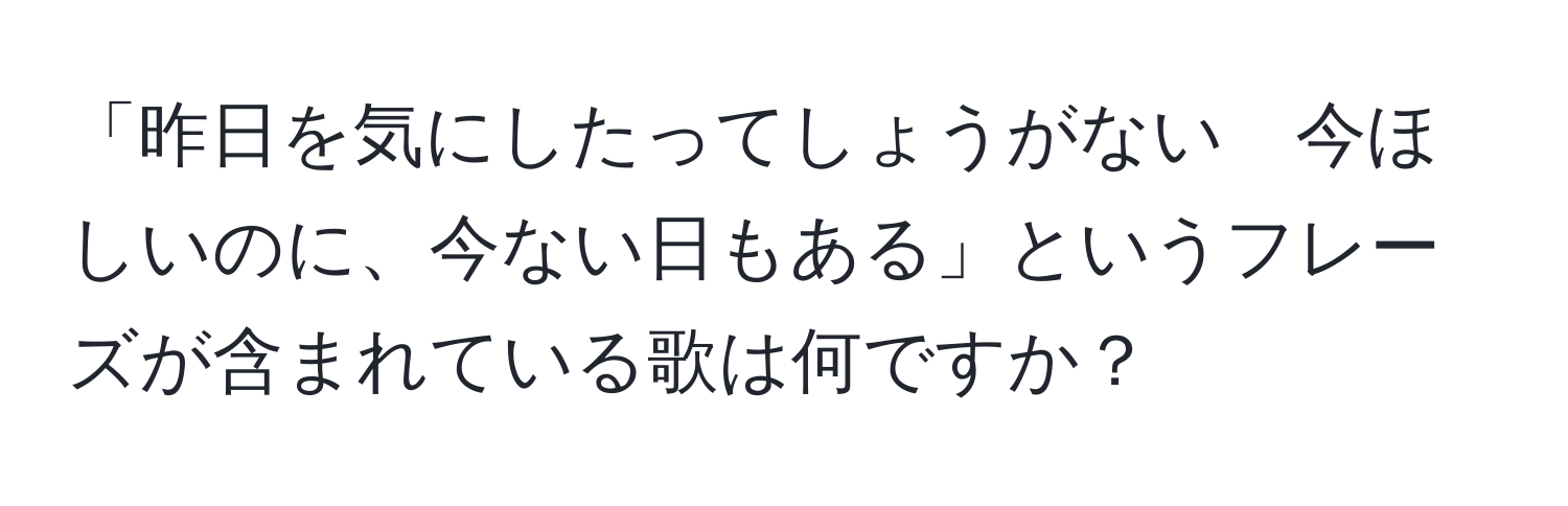 「昨日を気にしたってしょうがない　今ほしいのに、今ない日もある」というフレーズが含まれている歌は何ですか？