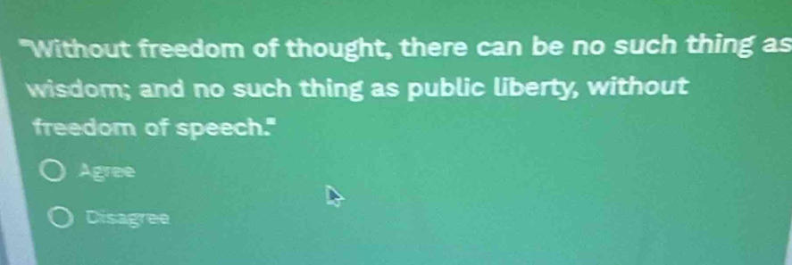 "Without freedom of thought, there can be no such thing as
wisdom; and no such thing as public liberty, without
freedom of speech."
Agree
Disagree