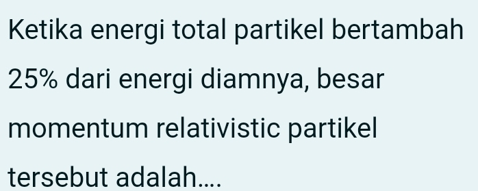 Ketika energi total partikel bertambah
25% dari energi diamnya, besar 
momentum relativistic partikel 
tersebut adalah....