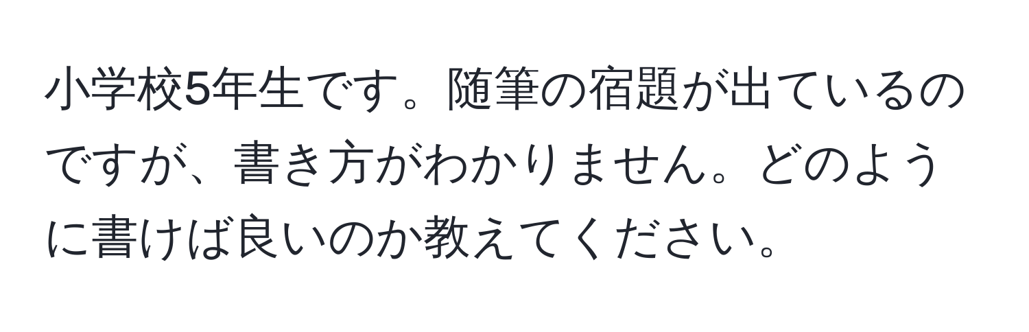 小学校5年生です。随筆の宿題が出ているのですが、書き方がわかりません。どのように書けば良いのか教えてください。