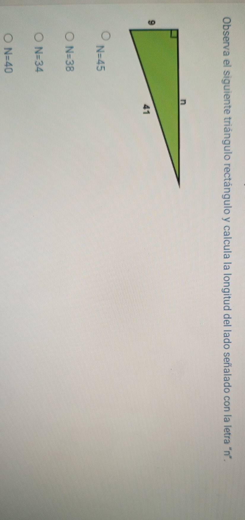 Observa el siguiente triángulo rectángulo y calcula la longitud del lado señalado con la letra "n".
N=45
N=38
N=34
N=40