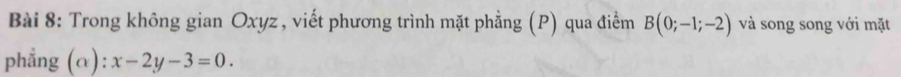 Trong không gian Oxyz, viết phương trình mặt phẳng (P) qua điểm B(0;-1;-2) và song song với mặt 
phẳng (α): x-2y-3=0.