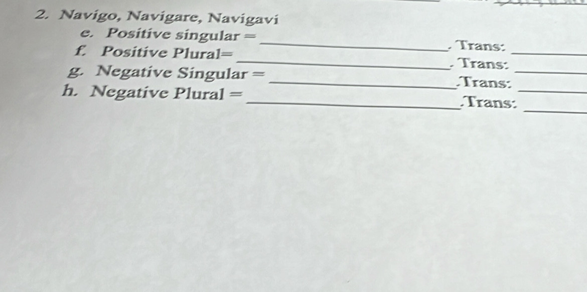 Navigo, Navigare, Navigavi 
e. Positive singular = _. Trans:_ 
f. Positive Plural= 
_ Trans: 
g. Negative Singular = _. Trans:_ 
_ 
h. Negative Plural = : _ Trans:_