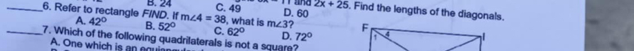 2x+25
B. 24 C. 49 D. 60. Find the lengths of the diagonals.
__6. Refer to rectangle F/ND. If 42° B. 52° m∠ 4=38 , what is m∠ 3 2 
A.
C.
7. Which of the following quadrilaterals is not a square? D. 72° 62°
A. One which is an equia