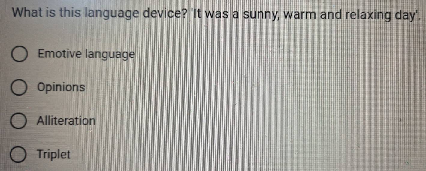 What is this language device? 'It was a sunny, warm and relaxing day'.
Emotive language
Opinions
Alliteration
Triplet