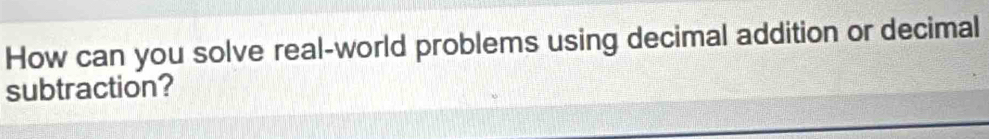 How can you solve real-world problems using decimal addition or decimal 
subtraction?