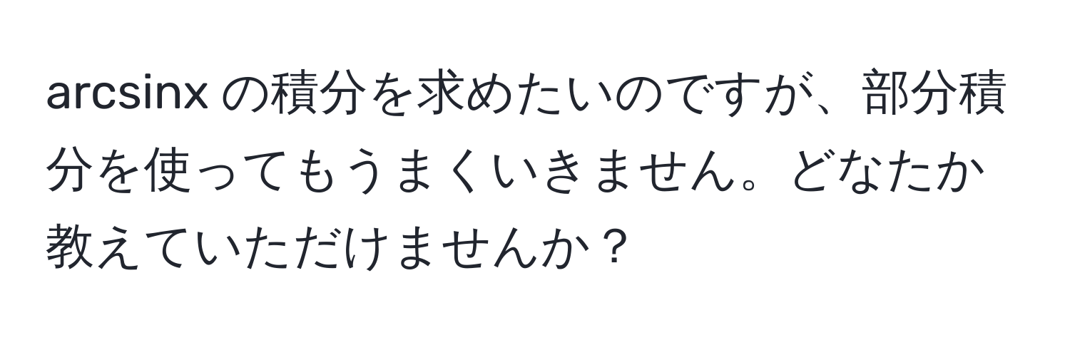 arcsinx の積分を求めたいのですが、部分積分を使ってもうまくいきません。どなたか教えていただけませんか？