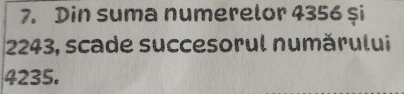 Din suma numerelor 4356 şi
2243, scade succesorul numărului
4235.