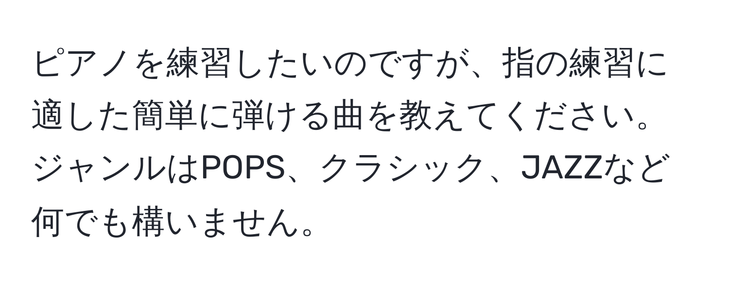 ピアノを練習したいのですが、指の練習に適した簡単に弾ける曲を教えてください。ジャンルはPOPS、クラシック、JAZZなど何でも構いません。