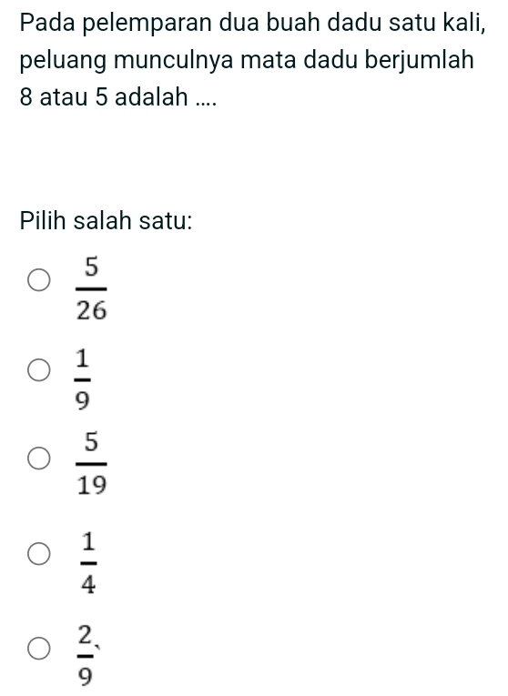 Pada pelemparan dua buah dadu satu kali,
peluang munculnya mata dadu berjumlah
8 atau 5 adalah ....
Pilih salah satu:
 5/26 
 1/9 
 5/19 
 1/4 
 2/9 