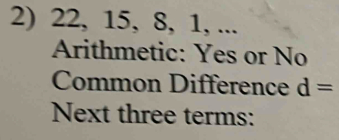 22, 15, 8, 1, ... 
Arithmetic: Yes or No 
Common Difference d=
Next three terms: