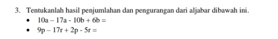 Tentukanlah hasil penjumlahan dan pengurangan dari aljabar dibawah ini.
10a-17a-10b+6b=
9p-17r+2p-5r=