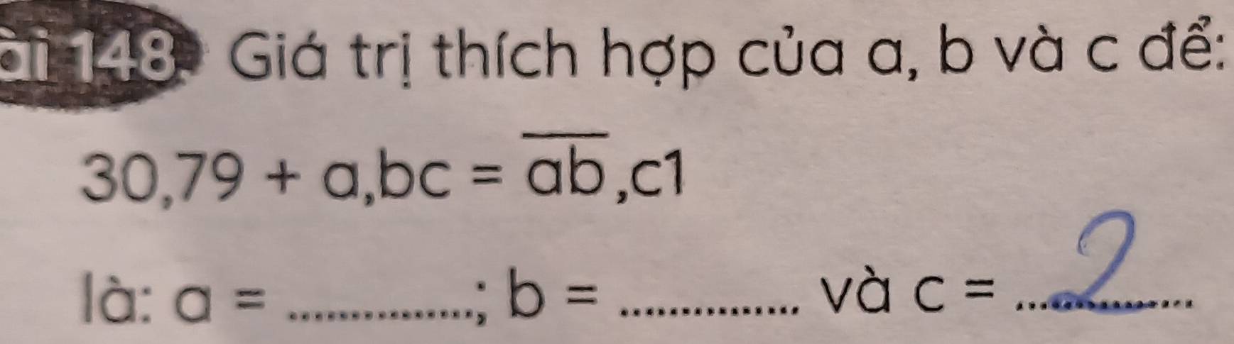 Gi 148 Giá trị thích hợp của a, b và c để:
30, 79+a, bc=overline ab, c1
là: a= _ b= _và c= _