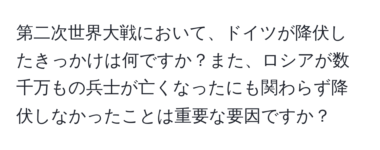 第二次世界大戦において、ドイツが降伏したきっかけは何ですか？また、ロシアが数千万もの兵士が亡くなったにも関わらず降伏しなかったことは重要な要因ですか？