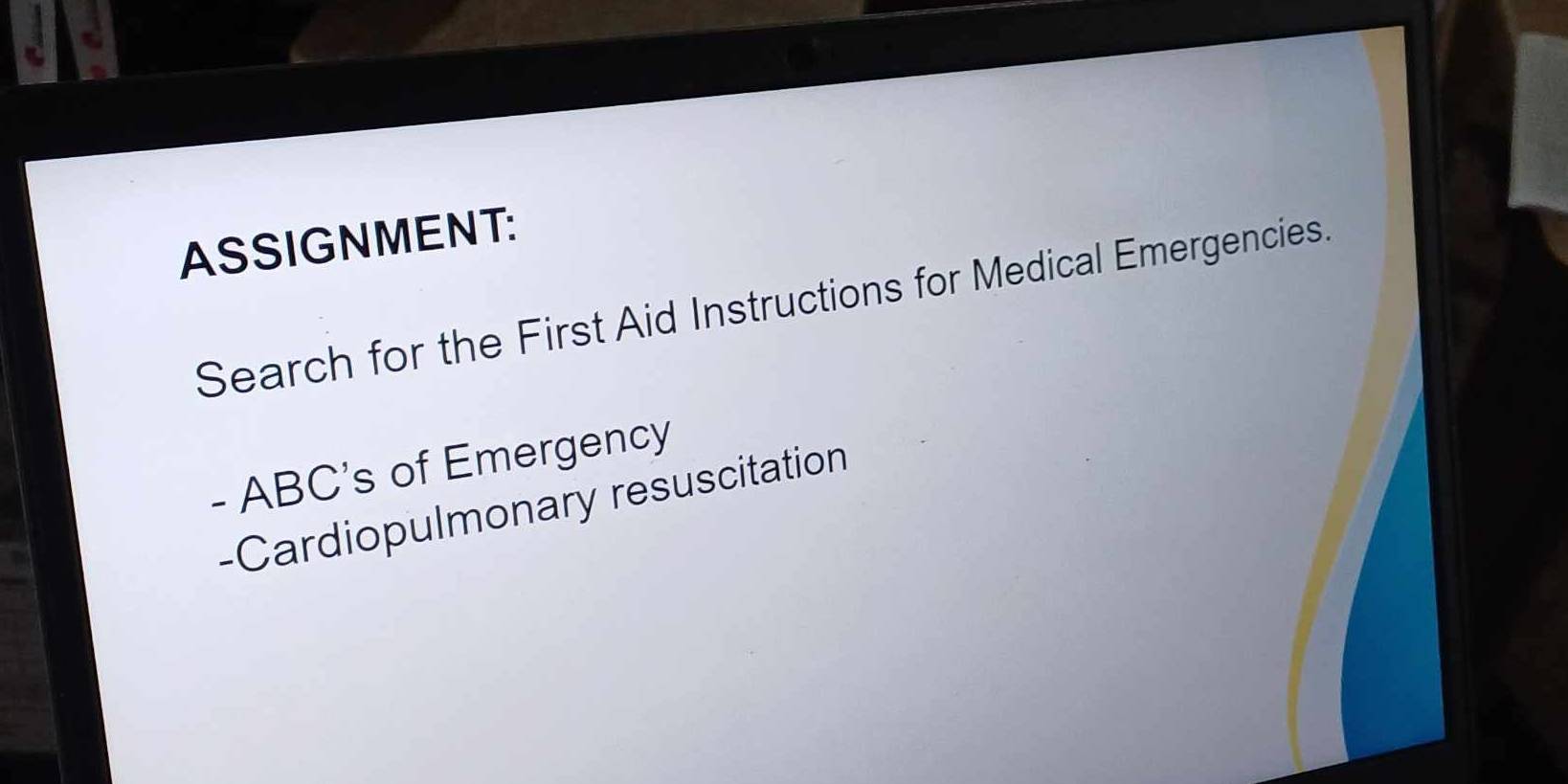 ASSIGNMENT: 
Search for the First Aid Instructions for Medical Emergencies.
- ABC 's of Emergency 
-Cardiopulmonary resuscitation