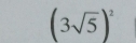 (3sqrt(5))^2