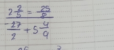 frac 2 2/5 = 25/8  (-17)/2 +5 4/9 
2