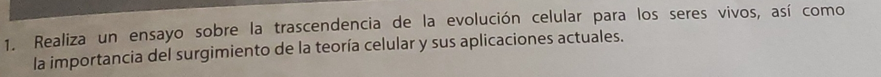 Realiza un ensayo sobre la trascendencia de la evolución celular para los seres vivos, así como 
la importancia del surgimiento de la teoría celular y sus aplicaciones actuales.