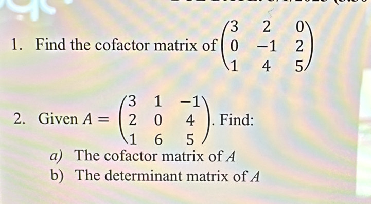 Find the cofactor matrix of beginpmatrix 3&2&0 0&-1&2 1&4&5endpmatrix
2. Given A=beginpmatrix 3&1&-1 2&0&4 1&6&5endpmatrix. Find:
a) The cofactor matrix of A
b) The determinant matrix of A