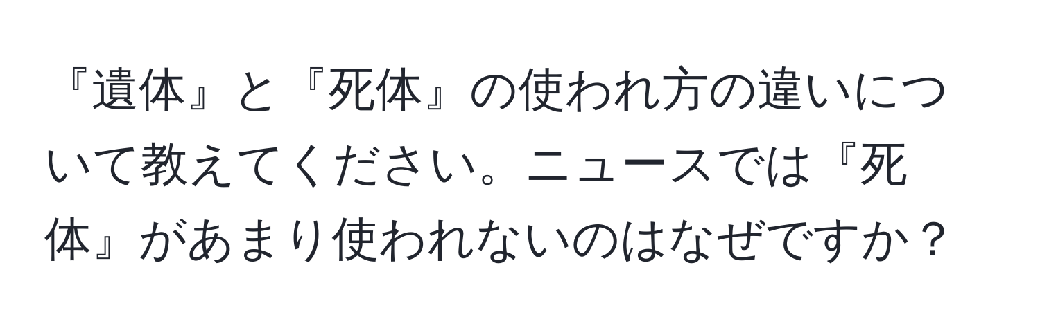 『遺体』と『死体』の使われ方の違いについて教えてください。ニュースでは『死体』があまり使われないのはなぜですか？