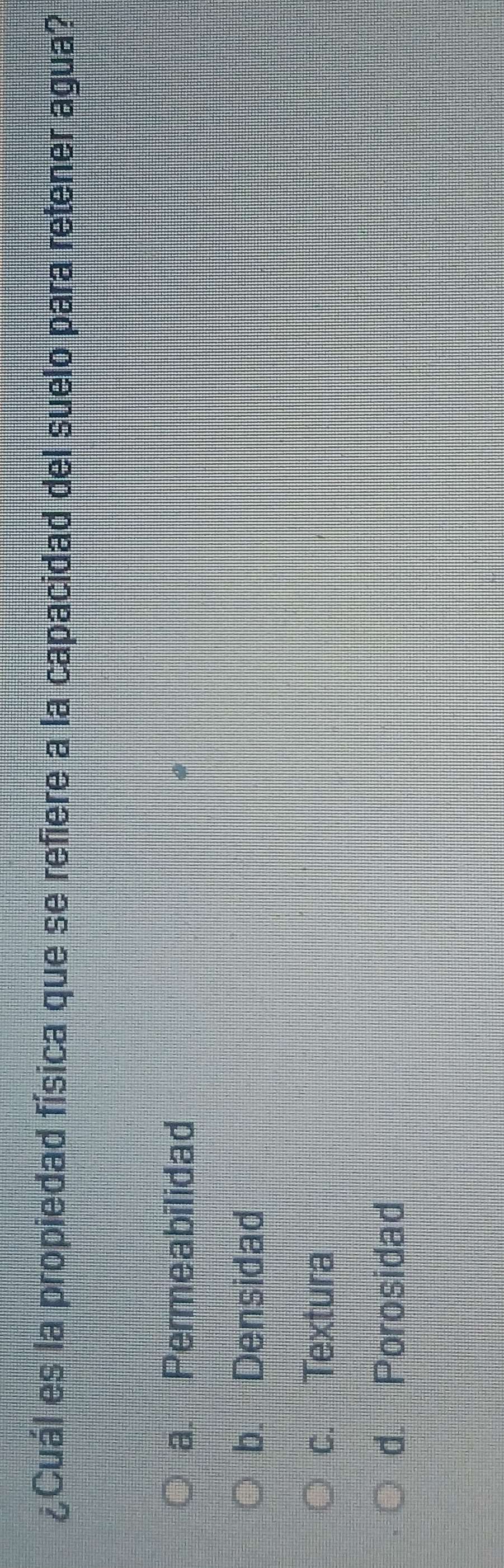 ¿Cuál es la propiedad física que se refiere a la capacidad del suelo para retener agua?
a. Permeabilidad
b. Densidad
c. Textura
d. Porosidad