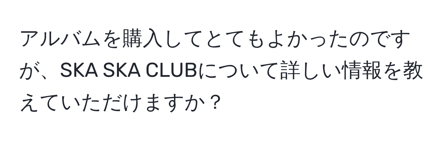 アルバムを購入してとてもよかったのですが、SKA SKA CLUBについて詳しい情報を教えていただけますか？