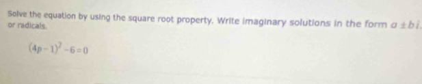 Solve the equation by using the square root property. Write imaginary solutions in the form a± b
or radicals.
(4p-1)^2-6=0