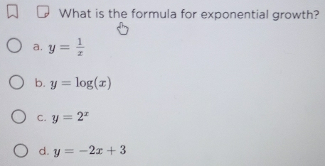 What is the formula for exponential growth?
a. y= 1/x 
b. y=log (x)
C. y=2^x
d. y=-2x+3