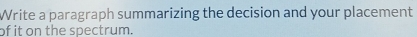 Write a paragraph summarizing the decision and your placement 
of it on the spectrum.