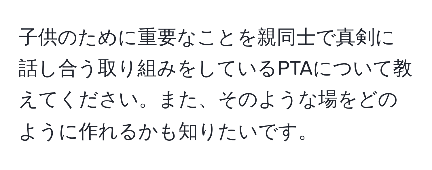 子供のために重要なことを親同士で真剣に話し合う取り組みをしているPTAについて教えてください。また、そのような場をどのように作れるかも知りたいです。