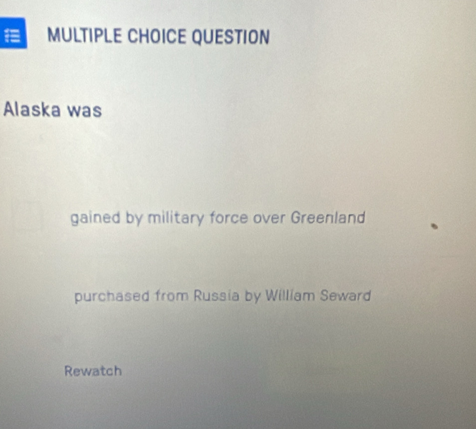 QUESTION 
Alaska was 
gained by military force over Greenland 
purchased from Russia by William Seward 
Rewatch