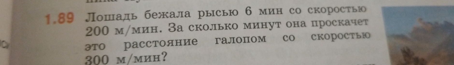 1. 89 Лошадь бежала рысью 6 мин со скоростью
200 м /мин. За сколько минут она проскачет 
C 
это расстояние галопом со скорость
300 m/mин?